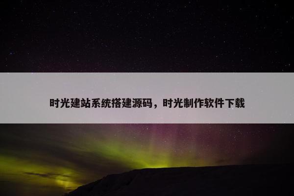 时光建站系统搭建源码，时光制作软件下载