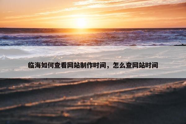 临海如何查看网站制作时间，怎么查网站时间