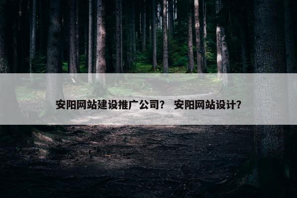 安阳网站建设推广公司？ 安阳网站设计？