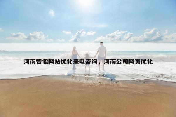 河南智能网站优化来电咨询，河南公司网页优化