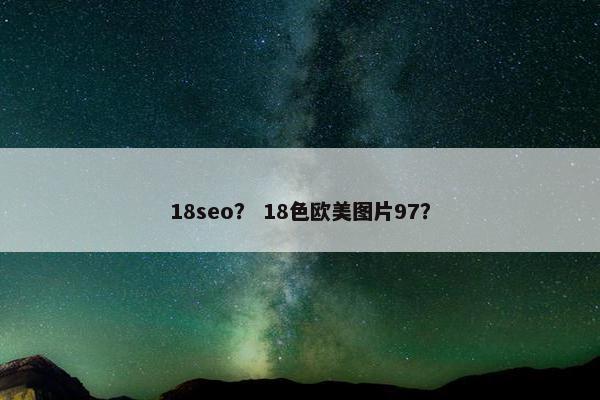18seo？ 18色欧美图片97？
