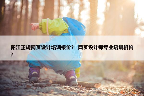阳江正规网页设计培训报价？ 网页设计师专业培训机构？