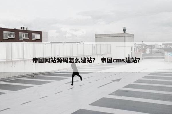 帝国网站源码怎么建站？ 帝国cms建站？