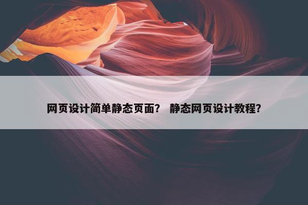 网页设计简单静态页面？ 静态网页设计教程？