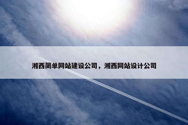 湘西简单网站建设公司,湘西网站设计公司 湘西简单网站建设公司,湘西网站设计公司