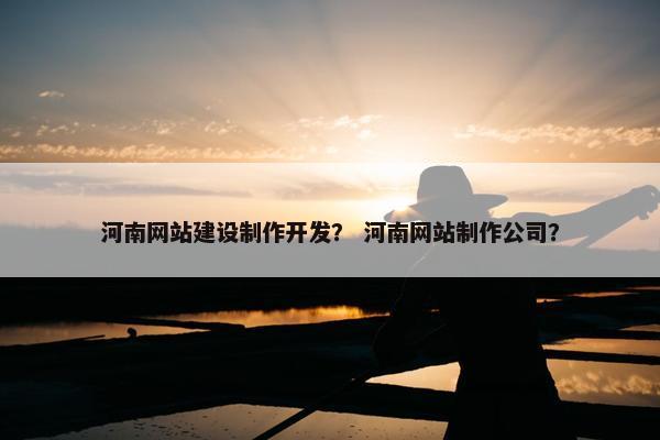 河南网站建设制作开发？ 河南网站制作公司？