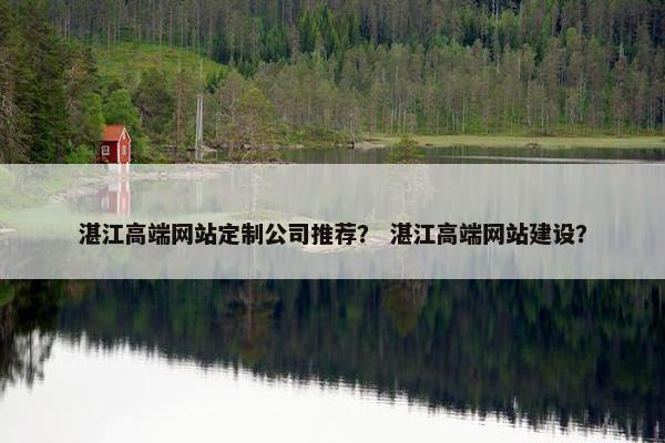湛江高端网站定制公司推荐？ 湛江高端网站建设？