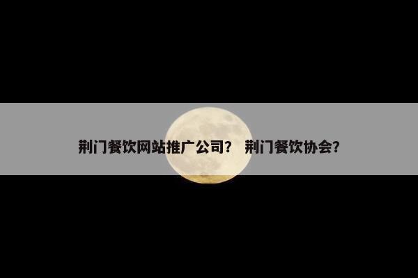 荆门餐饮网站推广公司？ 荆门餐饮协会？