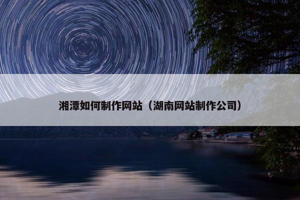 湘潭如何制作网站(湖南网站制作公司) 湘潭如何制作网站(湖南网站制作公司)