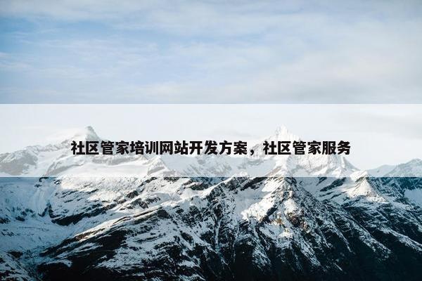 社区管家培训网站开发方案，社区管家服务