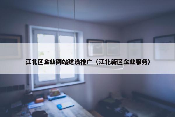 江北区企业网站建设推广（江北新区企业服务）