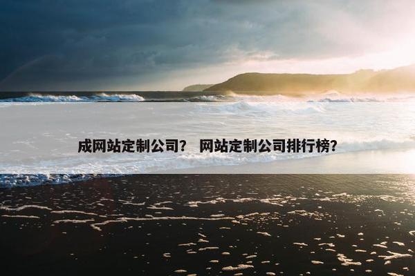 成网站定制公司？ 网站定制公司排行榜？