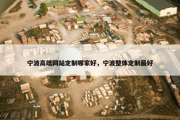 宁波高端网站定制哪家好，宁波整体定制最好