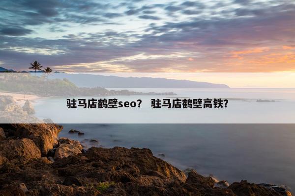 驻马店鹤壁seo？ 驻马店鹤壁高铁？