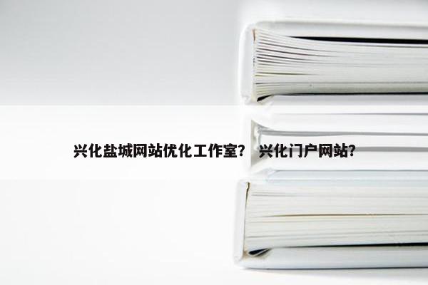 兴化盐城网站优化工作室？ 兴化门户网站？