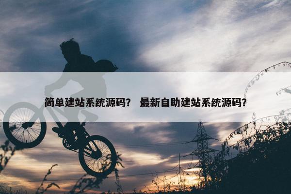 简单建站系统源码？ 最新自助建站系统源码？
