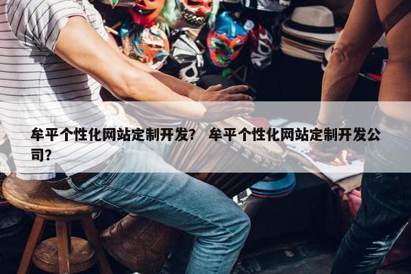 牟平个性化网站定制开发？ 牟平个性化网站定制开发公司？