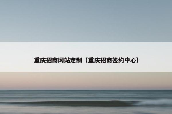 重庆招商网站定制（重庆招商签约中心）