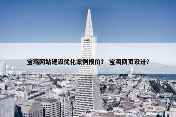 宝鸡网站建设优化案例报价？ 宝鸡网页设计？