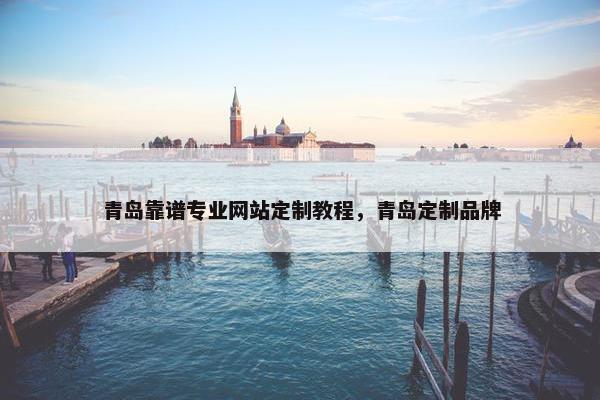 青岛靠谱专业网站定制教程，青岛定制品牌