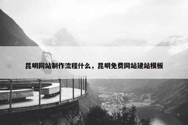 昆明网站制作流程什么，昆明免费网站建站模板