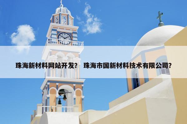 珠海新材料网站开发？ 珠海市国新材料技术有限公司？