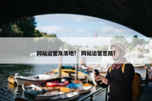 网站运营及落地？ 网站运营思路？