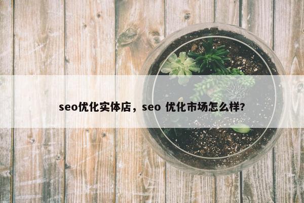 seo优化实体店，seo 优化市场怎么样?