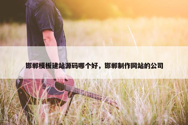 邯郸模板建站源码哪个好,邯郸制作网站的公司 邯郸模板建站源码哪个好,邯郸制作网站的公司