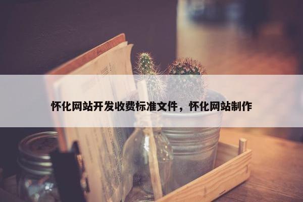 怀化网站开发收费标准文件，怀化网站制作
