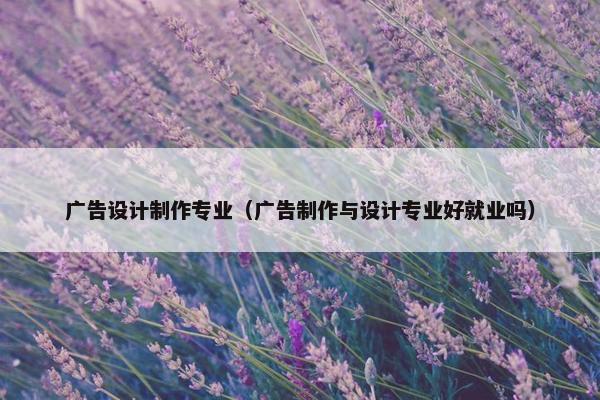 广告设计制作专业（广告制作与设计专业好就业吗）