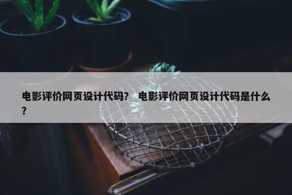 电影评价网页设计代码？ 电影评价网页设计代码是什么？