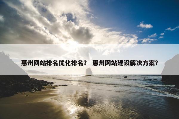 惠州网站排名优化排名？ 惠州网站建设解决方案？