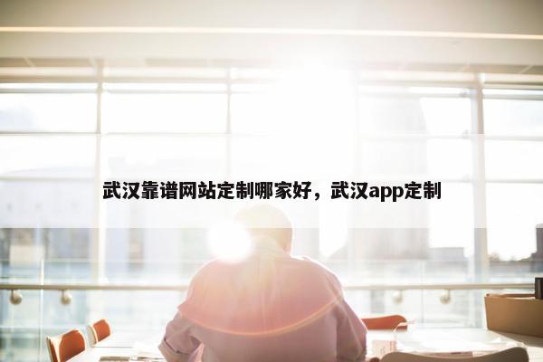 武汉靠谱网站定制哪家好，武汉app定制