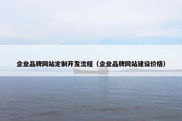 企业品牌网站定制开发流程(企业品牌网站建设价格) 企业品牌网站定制开发流程(企业品牌网站建设价格)