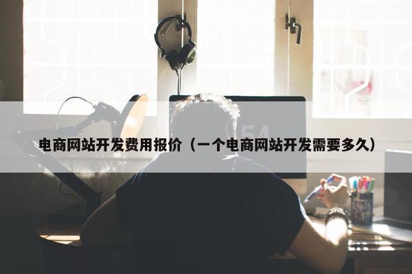 电商网站开发费用报价(一个电商网站开发需要多久) 电商网站开发费用报价(一个电商网站开发需要多久)