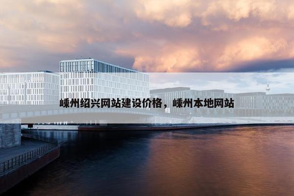 嵊州绍兴网站建设价格，嵊州本地网站