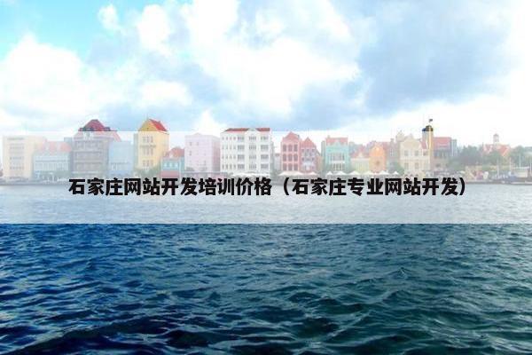石家庄网站开发培训价格（石家庄专业网站开发）