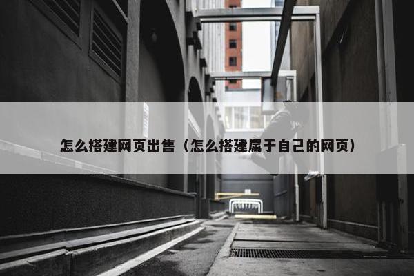 怎么搭建网页出售（怎么搭建属于自己的网页）