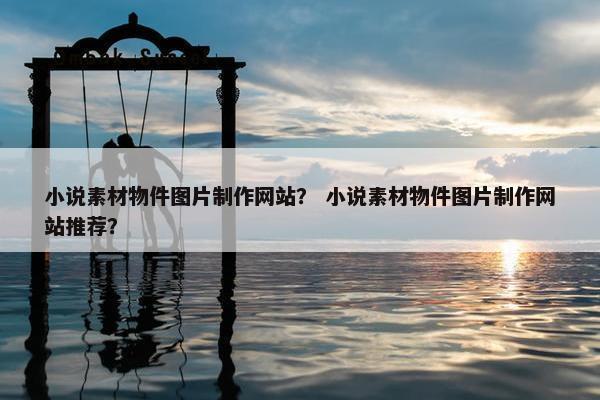 小说素材物件图片制作网站？ 小说素材物件图片制作网站推荐？