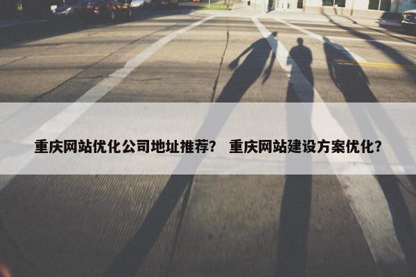 重庆网站优化公司地址推荐? 重庆网站建设方案优化? 重庆网站优化公司地址推荐? 重庆网站建设方案优化?