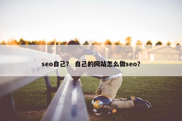 seo自己？ 自己的网站怎么做seo？