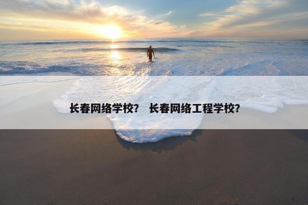 长春网络学校? 长春网络工程学校? 长春网络学校? 长春网络工程学校?