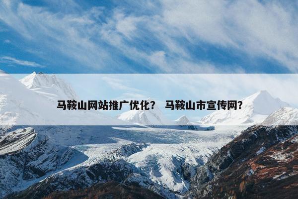 马鞍山网站推广优化？ 马鞍山市宣传网？