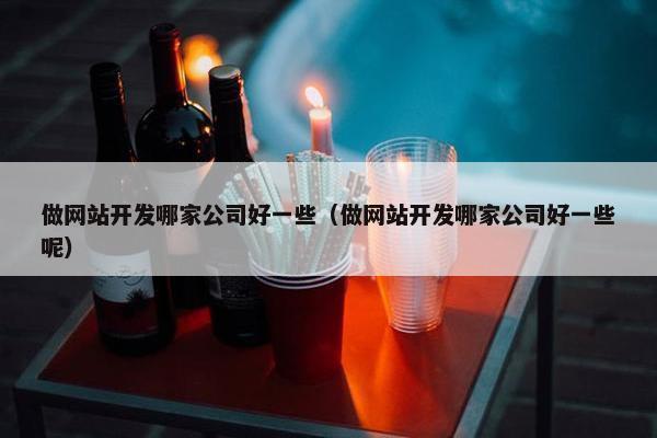 做网站开发哪家公司好一些（做网站开发哪家公司好一些呢）
