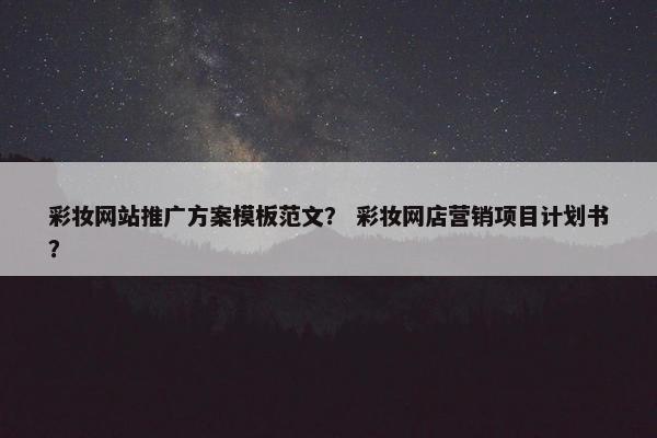 彩妆网站推广方案模板范文? 彩妆网店营销项目计划书? 彩妆网站推广方案模板范文? 彩妆网店营销项目计划书?