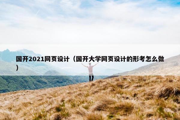 国开2021网页设计（国开大学网页设计的形考怎么做）