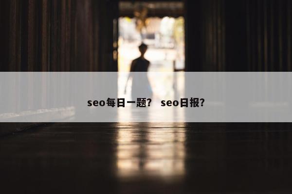 seo每日一题? seo日报? seo每日一题? seo日报?