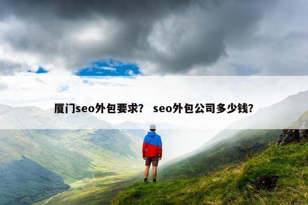 厦门seo外包要求？ seo外包公司多少钱？