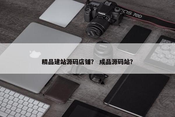 精品建站源码店铺？ 成品源码站？